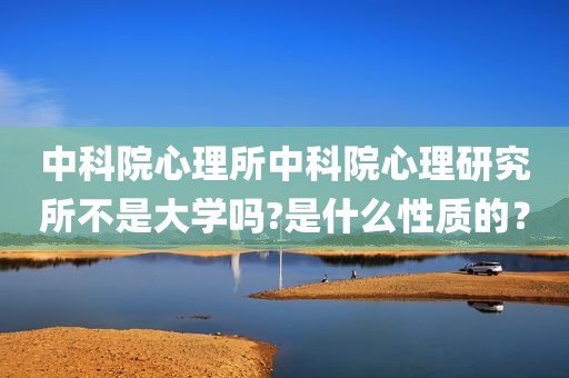 中科院心理所中科院心理研究所不是大学吗?是什么性质的？