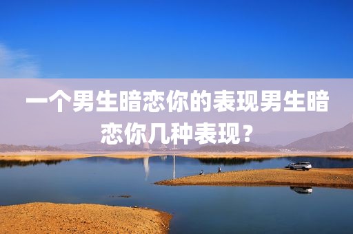 一个男生暗恋你的表现男生暗恋你几种表现？