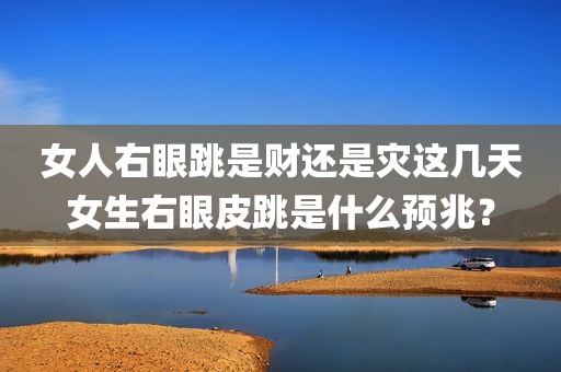 女人右眼跳是财还是灾这几天女生右眼皮跳是什么预兆？