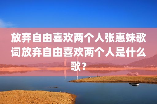 放弃自由喜欢两个人张惠妹歌词放弃自由喜欢两个人是什么歌？