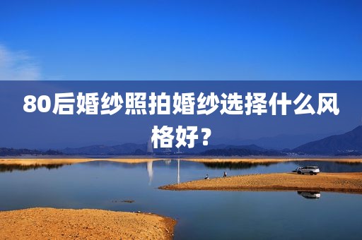 80后婚纱照拍婚纱选择什么风格好？