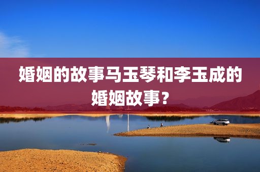 婚姻的故事马玉琴和李玉成的婚姻故事？