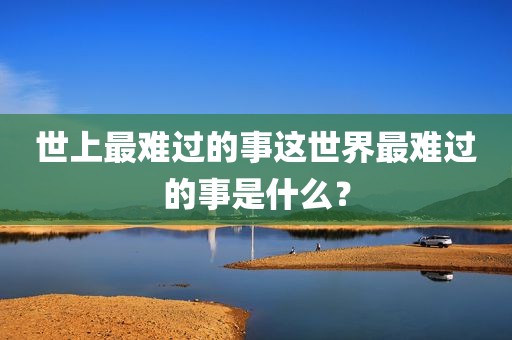 世上最难过的事这世界最难过的事是什么？