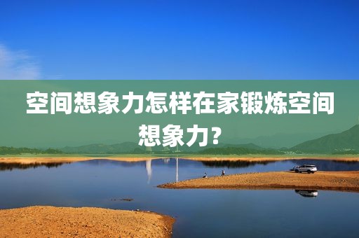 空间想象力怎样在家锻炼空间想象力？