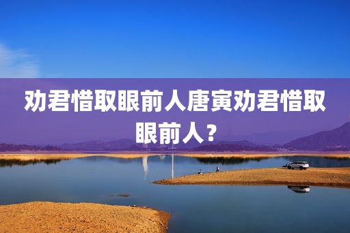 劝君惜取眼前人唐寅劝君惜取眼前人？