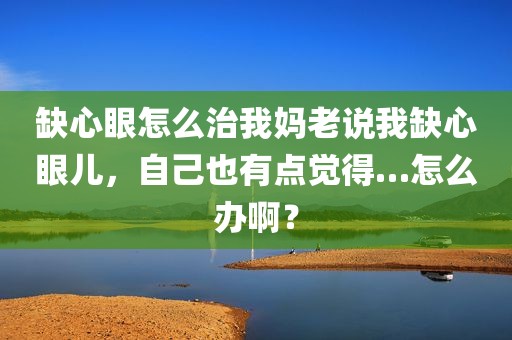 缺心眼怎么治我妈老说我缺心眼儿，自己也有点觉得…怎么办啊？