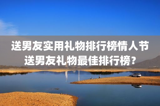送男友实用礼物排行榜情人节送男友礼物最佳排行榜？