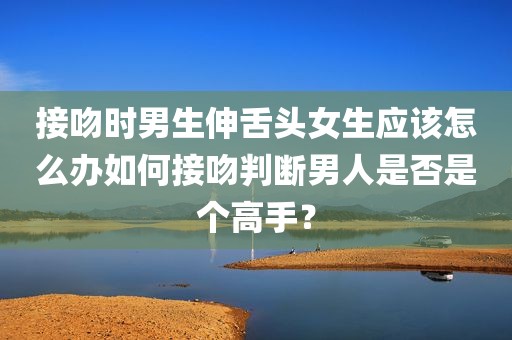 接吻时男生伸舌头女生应该怎么办如何接吻判断男人是否是个高手？