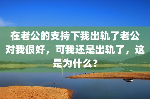 在老公的支持下我出轨了老公对我很好，可我还是出轨了，这是为什么？