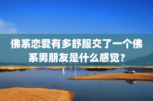 佛系恋爱有多舒服交了一个佛系男朋友是什么感觉？