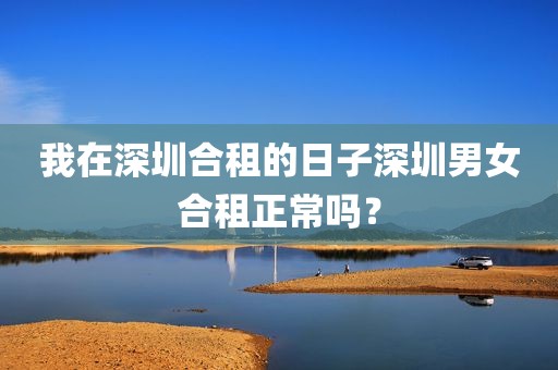 我在深圳合租的日子深圳男女合租正常吗？