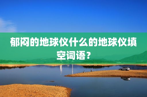郁闷的地球仪什么的地球仪填空词语？