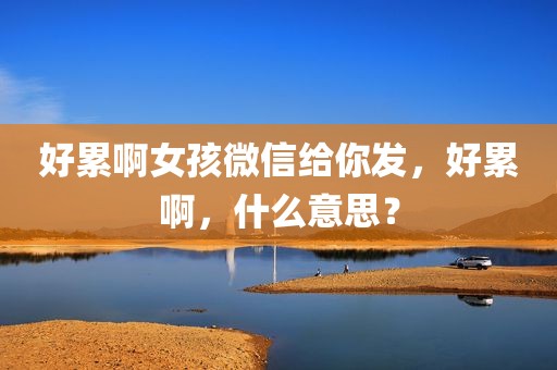 好累啊女孩微信给你发，好累啊，什么意思？