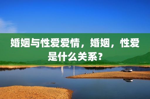 婚姻与性爱爱情，婚姻，性爱是什么关系？