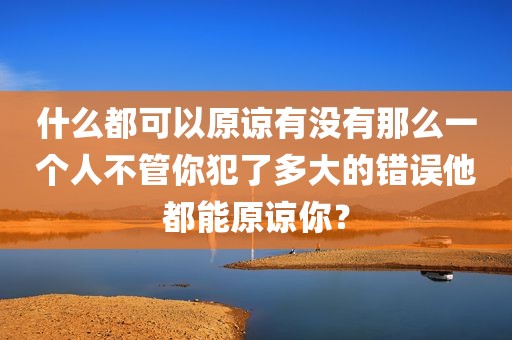 什么都可以原谅有没有那么一个人不管你犯了多大的错误他都能原谅你？