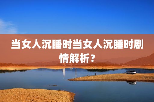当女人沉睡时当女人沉睡时剧情解析？