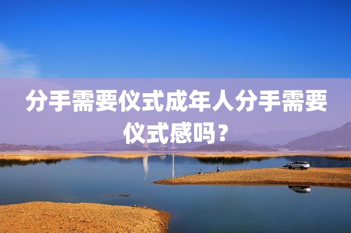 分手需要仪式成年人分手需要仪式感吗？