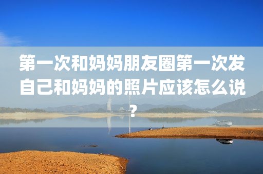 第一次和妈妈朋友圈第一次发自己和妈妈的照片应该怎么说？