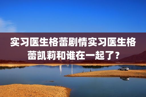 实习医生格蕾剧情实习医生格蕾凯莉和谁在一起了？