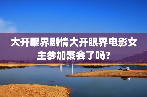 大开眼界剧情大开眼界电影女主参加聚会了吗？