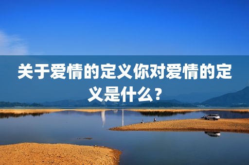 关于爱情的定义你对爱情的定义是什么？