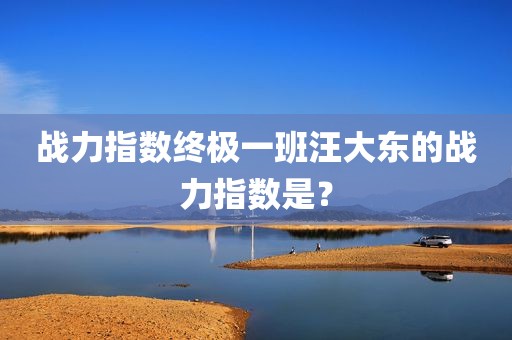 战力指数终极一班汪大东的战力指数是？