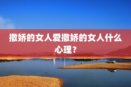 撒娇的女人爱撒娇的女人什么心理？