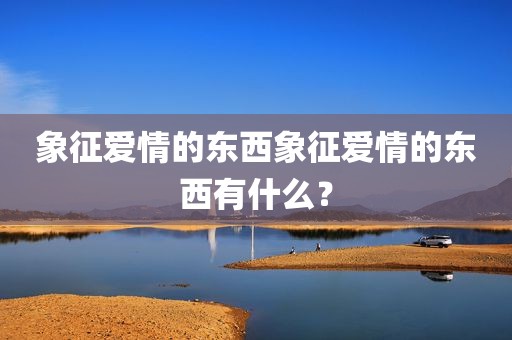 象征爱情的东西象征爱情的东西有什么？