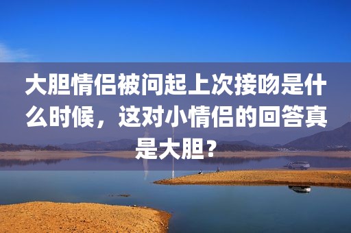大胆情侣被问起上次接吻是什么时候，这对小情侣的回答真是大胆？