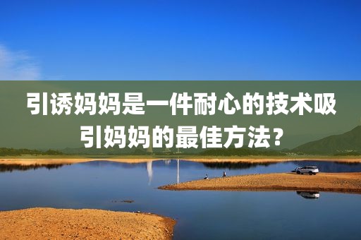 引诱妈妈是一件耐心的技术吸引妈妈的最佳方法？