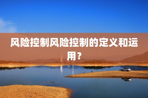 风险控制风险控制的定义和运用？