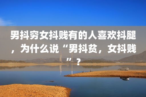 男抖穷女抖贱有的人喜欢抖腿，为什么说“男抖贫，女抖贱”？