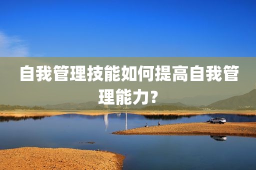 自我管理技能如何提高自我管理能力？
