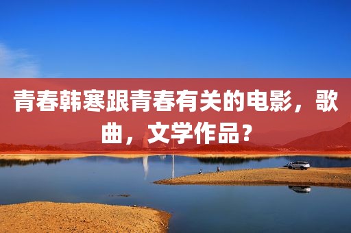 青春韩寒跟青春有关的电影，歌曲，文学作品？