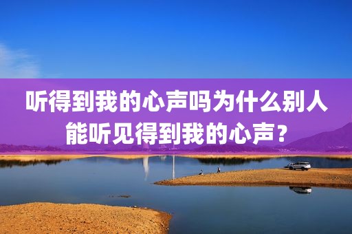 听得到我的心声吗为什么别人能听见得到我的心声？