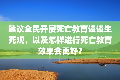 建议全民开展死亡教育谈谈生死观，以及怎样进行死亡教育效果会更好？