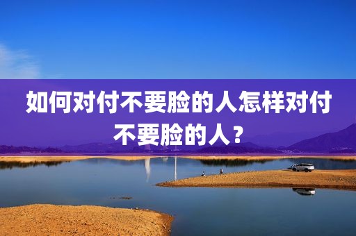 如何对付不要脸的人怎样对付不要脸的人？