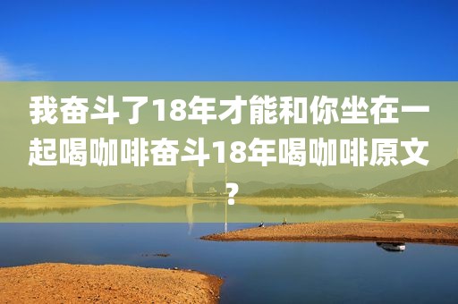 我奋斗了18年才能和你坐在一起喝咖啡奋斗18年喝咖啡原文？