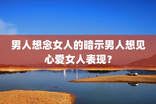 男人想念女人的暗示男人想见心爱女人表现？