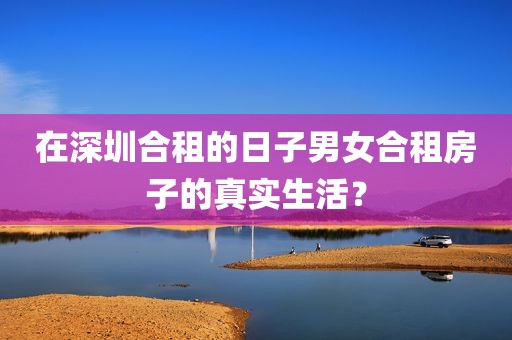 在深圳合租的日子男女合租房子的真实生活？