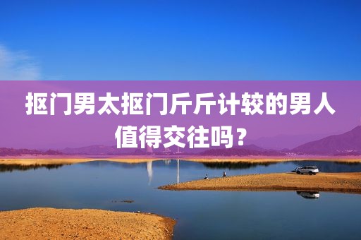 抠门男太抠门斤斤计较的男人值得交往吗？
