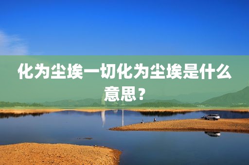 化为尘埃一切化为尘埃是什么意思？