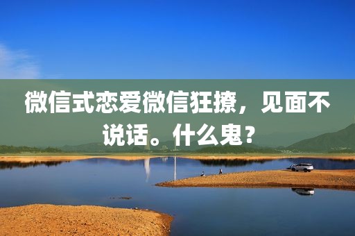 微信式恋爱微信狂撩，见面不说话。什么鬼？