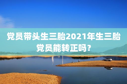 党员带头生三胎2021年生三胎党员能转正吗？