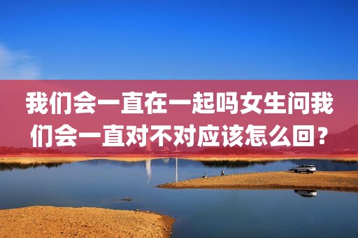 我们会一直在一起吗女生问我们会一直对不对应该怎么回？