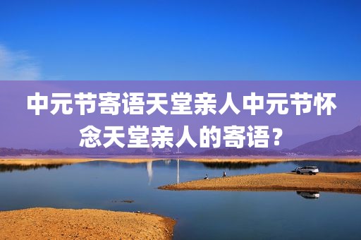 中元节寄语天堂亲人中元节怀念天堂亲人的寄语？