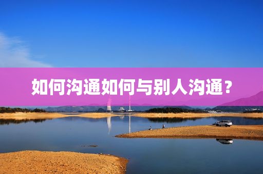如何沟通如何与别人沟通？