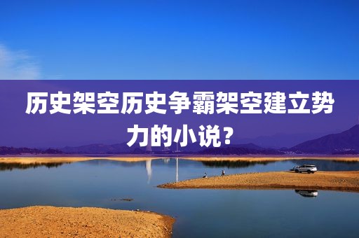 历史架空历史争霸架空建立势力的小说？
