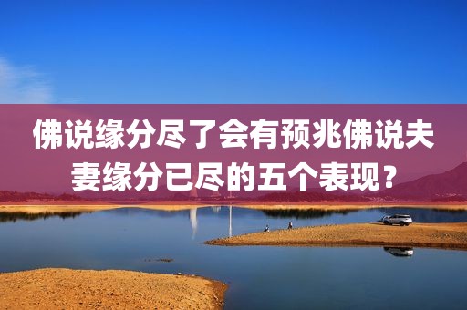 佛说缘分尽了会有预兆佛说夫妻缘分已尽的五个表现？