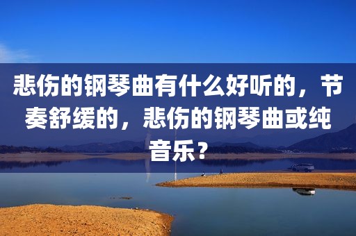 悲伤的钢琴曲有什么好听的，节奏舒缓的，悲伤的钢琴曲或纯音乐？